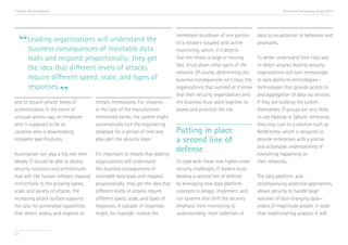 Trend 6. Active Defense                                                                                                                 Accenture Technology Vision 2013




     “
                                                                                   immediate shutdown of one portion       data to visualization of behaviors and
        Leading organizations will understand the                                  of a network coupled with active        anomalies.
        business consequences of inevitable data                                   monitoring, which, if it detects
        leaks and respond proportionally; they get                                 that the threat is large or moving      To better understand their risks and
                                                                                   fast, shuts down other parts of the     to detect attacks, leading security
        the idea that different levels of attacks
                                                                                   network. Of course, determining the     organizations will turn increasingly
        require different speed, scale, and types of                               business consequences isn’t easy; the   to data platform technologies—


                          ”
        responses.                                                                 organizations that succeed at it know   technologies that provide access to
                                                                                   that their security organizations and   and aggregation of data via services.
and to require greater levels of          threats immediately. For instance,       the business must work together to      If they are building the system
authentication in the event of            in the case of the manufacturer          assess and prioritize the risk.         themselves, IT groups are very likely
unusual access—say, an employee           mentioned earlier, the system might                                              to use Hadoop or Splunk; otherwise,
who is supposed to be on                  automatically lock the engineering                                               they may turn to a solution such as
vacation who is downloading               database for a period of time and        Putting in place                        NetWitness, which is designed to
complete specifications.                  also alert the security team.            a second line of                        provide enterprises with a precise
                                                                                                                           and actionable understanding of
Automation can play a big role here.      It’s important to restate that leading
                                                                                   defense                                 everything happening on
Ideally, IT should be able to deploy      organizations will understand            To cope with these new higher-order     their networks.
security solutions and architectures      the business consequences of             security challenges, IT leaders must
that will, like human reflexes, respond   inevitable data leaks and respond        develop a second line of defense        The data platform, and
instinctively to the growing speed,       proportionally; they get the idea that   by leveraging new data platform         accompanying analytical approaches,
scale, and variety of attacks. The        different levels of attacks require      concepts to design, implement, and      allows security to handle large
increasing attack surface supports        different speed, scale, and types of     run systems that shift the security     volumes of fast-changing data—
the case for automated capabilities       responses. A cascade of responses        emphasis from monitoring to             orders of magnitude greater in scale
that detect, assess, and respond to       might, for example, involve the          understanding; from collection of       than traditional log analysis. It will


67
 