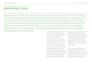 Trend 1. Relationships at Scale                                                                          Accenture Technology Vision 2013




Relationships at Scale

Businesses need to rethink their digital strategies to move beyond e-commerce and marketing. Although
mobile technology, social networks, and context-based services have increased the number of digital
connections with consumers, most companies are still just creating more detailed views of consumers,
consumer attributes, and transactions. Individually, these connections may represent new types of user
experiences, even new sets of sales channels—but that’s not the real opportunity. Taken in aggregate,
digital represents a key new approach to consumer engagement and loyalty: companies can manage
relationships with consumers at scale.
                                                    It is time for businesses to return      and with the introduction of IT.
                                                    their attention to their relationships   Handcraftsmanship was replaced by
                                                    with consumers. Business                 mass production. Advice delivered
                                                    success has always been built on         over the counter was replaced by
                                                    relationships and on the relevance       global call centers. A human face
                                                    of products and services to buyers’      making a sale was often replaced by
                                                    needs. Just a few generations ago,       a Web page.
                                                    consumers were often friends—and
                                                    certainly neighbors—of the local         That might imply that a growing
                                                    grocer, pharmacist, and everyone else    distance between companies and
                                                    who provided the things consumers        consumers is inevitable—and over the
                                                    needed. But that model changed           last few decades, many consumers
                                                    with large-scale industrialization       might agree that they have been


                                                                                                                                       7
 