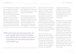 Trend 7. Beyond the Cloud                                                                                                               Accenture Technology Vision 2013




For the foreseeable future, traditional   valuable talent will be the architect   opportunities. When an enterprise        relegated to a limited role as a
software systems will continue to         who understands the functions and       has one or two cloud-dependent           management function that keeps
play a crucial role in the overall IT     roles of all the pieces and who knows   applications integrated with the         technology in check, meaning that
landscape. Recognition that the           how they all work together.             legacy systems in its portfolio, an      those organizations have missed
hybrid world of cloud and traditional                                             ad hoc approach can still work.          valuable opportunities to use cloud
IT must coexist has important             Just as important, the governance       However, even if the number of           to substantially transform
implications for how an enterprise        of the solutions becomes key. The       those applications simply doubles,       their processes.
prepares for the future. In many          technology organization now needs       it suddenly becomes crucial to
enterprises today, skills are separate    to design and operate a mosaic of       properly broker those connections         Whenever the business undertakes
and isolated—a Microsoft Azure team       best-in-class capabilities so that      and relationships. An architect needs    a new project—a business process
here and a SAP team there. A hybrid       the business can take advantage         not only the ability to patch together   change or an investment to enter
world demands hybrid skills; the most     of the capabilities to create new       the mosaic of services but also an       a new business, for instance—it is
                                                                                  understanding of the changing            important to inject the art of the
                                                                                  implications of the cloud on supplier    possible into those early decisions
                                                                                  and vendor management.                   and discussions. “Cloud thinking”


  “A hybrid worldtalent willhybrid skills; the
                                                                                                                           can help bring out the project’s true
                  demands                                                         The enterprise architecture of           potential by asking new questions:
   most valuable            be the architect                                      tomorrow—e.g., data, integration,        Can we consume this as a service?
        who understands the functions and roles of                                monitoring, security—will look very      Can we sell this as a service? How
                                                                                  different from its forebear of just      would we monetize it? If we can
        all the pieces and who knows how they all
                                                                                  a few years ago. To be successful,       scale on a moment’s notice, what

                              ”
        work together.                                                            enterprises need to fundamentally        possibilities does that bring? The goal
                                                                                  revise their notions of enterprise       of using cloud has to be business
                                                                                  architecture; for many, enterprise       value; cost reduction is a byproduct,
                                                                                  architecture has already been            not the answer.


                                                                                                                                                                     82
 