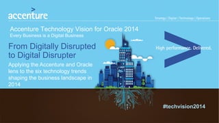 From Digitally Disrupted
to Digital Disrupter
Applying the Accenture and Oracle
lens to the six technology trends
shaping the business landscape in
2014
#techvision2014
Accenture Technology Vision for Oracle 2014
Every Business is a Digital Business
 