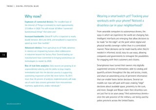 Why now?
Explosion of connected devices: The installed base of
the Internet of Things is estimated to reach approximately
212 billion in 2020. This will include 30 billion “connected
(autonomous) things” that same year.1
Increased bandwidth: Global IP traffic is expected to nearly
double between 2013 and 2016, and broadband is expected to
speed up more than twofold.2
Advanced robotics: From agriculture to oil fields, advances
in robotics are empowering human-robot collaboration
in industries beyond the factory floor. Several leading car
manufacturers have committed to bringing autonomous car
technologies to market by 2020.
Rise of real-time analytics: Data sources are growing at an
unprecedented velocity, and the ability to loop insights
immediately back into the decision process is supporting
automating responsive actions like never before. By 2017,
more than 50 percent of analytics implementations will make
use of event data streams generated from instrumented
machines, applications, and/or individuals.3
Wearing a smartwatch yet? Tracking your
workouts with your phone? Noticed a
driverless car in your neighborhood?
From wearable computers to autonomous drones, the
ways in which we experience the world are changing fast.
Intelligent interfaces are emerging that allow decisions to
be made “on the edge”—at the point where digital and
physical worlds converge—rather than in a centralized
manner. These decisions can be made exactly when they’re
needed in informed, social, easy-to-use ways, allowing
companies and governments to reimagine the possibilities
for engaging with their customers and citizens.
Smartphones have turned their owners into digitally
augmented versions of themselves—able to catalog and
quantify actions throughout the day and access, create,
and share an astonishing array of pertinent information
that can enable faster, better decisions. Several car
models can now self-park with ease—making “edge”
decisions about available space, proximity to the curb,
and more. Google and Nissan claim their driverless cars
are just five to six years away.4
And autonomous drones—
once the sole province of the military—are being used by
police precincts across the United States.
14
#techvision2014
TREND 1: DIGITAL–PHYSICAL BLUR
 