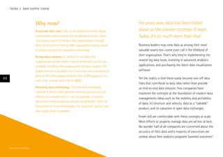 Why now?
Corporate data silos: Data is the lifeblood of every digital
organization, but businesses are struggling to access, share,
and analyze much of the data they already have. Through
2015, 85 percent of Fortune 500 organizations will be unable
to exploit big data for competitive advantage.1
Rising data volumes: In addition to the data that
organizations already collect, new external data sources are
available, providing new opportunities for data insights. The
digital universe is doubling every two years and is expected to
grow to 40 trillion gigabytes (more than 5,200 gigabytes for
every man, woman, and child in 2020).2
Maturing data technology: The tools and technology
required to build a data platform, ensuring data access and
velocity, are available and in use. For example, a reported
20 percent of enterprises are already using NoSQL.3
With the
foundation of these technologies, the integrated, end-to-end
data supply chain is possible.
For years now, data has been talked
about as the premier strategic IT asset.
Today, it’s so much more than that.
Business leaders now view data as among their most
valuable assets too—some even call it the lifeblood of
their organization. That’s why they’re implementing the
newest big data tools, investing in advanced analytics
applications, and purchasing the latest data visualization
software.
Yet the reality is that these easily become one-off data
fixes that contribute to data silos rather than provide
an end-to-end data solution. Few companies have
mastered the concepts at the foundation of modern data
management—ideas such as the mobility and portability
of data, its structure and velocity, data as a “saleable”
product, and its valuation in open data exchanges.
Fewer still are comfortable with these concepts at scale.
Most efforts to properly manage data are ad hoc at best.
No wonder half of all companies are concerned about the
accuracy of their data and a majority of executives are
unclear about their analytics programs’ business outcomes.4
44
#techvision2014
TREND 3: DATA SUPPLY CHAIN
 