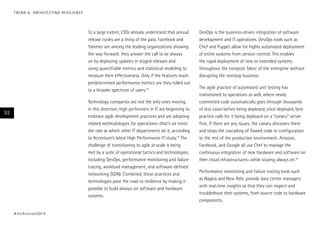 To a large extent, CIOs already understand that annual
release cycles are a thing of the past. Facebook and
Yammer are among the leading organizations showing
the way forward: they answer the call to be always
on by deploying updates in staged releases and
using quantifiable metrics and statistical modeling to
measure their effectiveness. Only if the features reach
predetermined performance metrics are they rolled out
to a broader spectrum of users.14
Technology companies are not the only ones moving
in this direction; high performers in IT are beginning to
embrace agile development practices and are adopting
related methodologies for operations—that’s six times
the rate at which other IT departments do it, according
to Accenture’s latest High Performance IT study.15
The
challenge of transitioning to agile at scale is being
met by a suite of operational tactics and technologies,
including DevOps, performance monitoring and failure
tracing, workload management, and software-defined
networking (SDN). Combined, these practices and
technologies pave the road to resilience by making it
possible to build always-on software and hardware
systems.
DevOps is the business-driven integration of software
development and IT operations. DevOps tools such as
Chef and Puppet allow for highly automated deployment
of entire systems from version control. This enables
the rapid deployment of new or extended systems
throughout the compute fabric of the enterprise without
disrupting the nonstop business.
The agile practice of automated unit testing has
transitioned to operations as well, where newly
committed code automatically goes through thousands
of test cases before being deployed; once deployed, best
practice calls for it being deployed on a “canary” server
first. If there are any issues, the canary discovers them
and stops the cascading of flawed code or configuration
to the rest of the production environment. Amazon,
Facebook, and Google all use Chef to manage the
continuous integration of new hardware and software on
their cloud infrastructures—while staying always on.16
Performance monitoring and failure tracing tools such
as Nagios and New Relic provide data center managers
with real-time insights so that they can inspect and
troubleshoot their systems, from source code to hardware
components.
#techvision2014
92
TREND 6: ARCHITECTING RESILIENCE
 