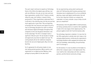 CONCLUSION

This year’s report continues to expand our Technology
Vision of the effects this digital surge will have—but
with one difference: this year, we see more and more
large organizations, outside of the IT industry, actively
riding the surge, even fueling it, instead of being
pressured by it. These organizations understand that it
is still early in this initial big wave, but they see just how
much opportunity it gives them. They are beginning
to leverage their vast resources and capital not just to
react to technology disruption but rather to embrace
and interweave digital technologies throughout their
companies to drive the disruptions themselves—and
to their advantage. This shift in strategies marks a
significant inflection point. The last decade of change
and opportunity was driven by digital start-ups. The
coming decade will see the traditional companies
become the next set of digital giants. Big is the next
big thing.
So it’s appropriate for all business leaders to now
start asking pointed questions. Where exactly is our
organization on its digital journey? Making a start,
perhaps by issuing tablets to the sales force?

100

# t e c h v i s i o n 2 01 4

Are we experimenting, seeing what’s working and
what isn’t? Still learning which business processes lend
themselves best to digitalization? Or, are we confidently
planning a large-scale digital transformation that will
be the most important initiative our company has
undertaken in at least a decade—a way to help us hurtle
past our competitors?

For the business, it is now incumbent on the leaders to
define their company’s place in the digital world. They
must redefine their relationships with their customers,
partners, and the Internet community at large;

All businesses, from the global 2000 to small businesses,
are facing a pressing need to re-examine their capabilities
in light of the next stages of their digital journeys. The
pressure applies to both the IT and the business sides.
The technology imperative is absolute: it is now time for
the CIO’s organization to decide what role it plays in the
emerging digital business—reinforcing the organization’s
technology backbone while equipping the business side
with the knowledge, understanding, and partnerships
with IT to leverage it.

 
