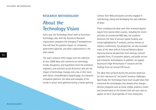 R E S E A RC H M E T H O D O L O G Y

RESEARCH METHODOLOGY

About the
Technology Vision
Every year, the Technology Vision team at Accenture
Technology Labs, with the Accenture Research
organization, pinpoints the emerging IT developments
that will have the greatest impact on companies,
government agencies, and other organizations in the
years ahead.

102

This year’s research effort began with the collection
of over 3,000 ideas and comments on technology
trends, disruptions, and hypotheses from the architects,
engineers, and scientists across Accenture who see the
impact of technology changes every day in their work
with clients. Using Mindjet’s SpigitEngage, an enterprise
innovation platform, the ideas and examples of the
trends in action were gathered during a trends spotting

# t e c h v i s i o n 2 01 4

contest. Over 850 participants actively engaged in
contributing, voting and developing the vast collection
of ideas.
These crowdsourced ideas were then screened against
inputs from several other sources, including the recent
activities of commercial R&D labs, the academic
literature, the flow of venture capital funding, and
trends highlighted by IT analysts, and key themes at
industry conferences. For perspective, we also reviewed
many of the ideas with an External Advisory Board
featuring diverse perspectives from startups, venture
capitalist firms, IT ecosystem players, and public service
and enterprise technologists. In addition, we tapped
Accenture’s High Performance IT research and the
findings from our annual CIO Forum.
The ideas that surfaced during this process stood out
for their relevance to “real world” business challenges.
Specifically, the Technology Vision team sought ideas that
transcend the technologies that already drive change—
discrete categories such as social, mobile, analytics, cloud—
and concentrated on the themes that will soon start to
appear on the C-level agendas of most enterprises.

 