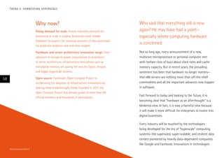 T R E N D 4 : H A R N E S S I N G H Y P E R S CA L E

Why now?
Rising demand for scale: Across industries, demand for
processing at scale is surging. Businesses need reliable
hardware to support the immense amounts of data processed
for predictive analytics and real-time insights.
Hardware and server architecture innovation surge: From
advances in storage to power consumption to processors
to server architecture, infrastructure innovations such as
nonvolatile memory are paving the way for faster, cheaper,
and bigger hyperscale systems.

58

Open source: Facebook’s Open Compute Project is
accelerating the adoption of infrastructure innovations by
sharing those breakthroughs freely. Founded in 2011, the
Open Compute Project has already grown to more than 60
official members and thousands of participants.1

Who said that everything old is new
again? He may have had a point—
especially where computing hardware
is concerned.
Not so long ago, every announcement of a new,
multicore microprocessor or personal computer met
with fanfare—lots of buzz about clock rates and cache
memory capacity. But in recent years, the prevailing
sentiment has been that hardware no longer matters—
that x86 servers are nothing more than off-the-shelf
commodities and all the important advances now happen
in software.
Fast forward to today and looking to the future, it is
becoming clear that “hardware as an afterthought” is a
blinkered view. In fact, it is now a harmful view because
it will make it more difficult for enterprises to evolve into
digital businesses.
Every industry will be touched by the technologies
being developed for the era of “hyperscale” computing
systems—the supersized, super-scalable, and resilient data
centers pioneered by heavily data-dependent companies
like Google and Facebook. Innovations in technologies

# t e c h v i s i o n 2 01 4

 