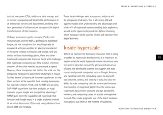 T R E N D 4 : H A R N E S S I N G H Y P E R S CA L E

such as low-power CPUs, solid-state data storage, and
in-memory computing will benefit the performance of
all enterprises’ servers and data centers, enabling their
next generation of infrastructure to support the digital
transformation of their business.
Unilever, a consumer goods company; Pirelli, a tire
manufacturer; and the NBA, a professional basketball
league, are not companies that would typically be
associated with one another, let alone be considered
in the same context as Amazon and Google. And yet,
similar to those technology giants, these and other
traditional companies like them are faced with challenges
that hyperscale computing can help to solve: immense
amounts of data that need to be processed at speed.
However, these companies had neither the scale nor the
computing hardware to solve these challenges in-house.
So they looked to hyperscale hardware appliances to help
them perform at the speed of their nonstop businesses.
For example, Unilever, Pirelli, and the NBA are all using
SAP HANA to perform real-time analytics on huge
datasets to gain insight and competitive advantage.2
HANA gives them the capabilities of hyperscale that
Amazon and Google enjoy in a single appliance instead
of an entire data center. Others are using solutions from
Oracle, IBM, and Teradata.

These data challenges exist across every industry and
for companies of all sizes. This is why every CIO will
again be tasked with understanding the advantages and
trade-offs of hyperscale systems and big data appliances,
as well as the opportunities and risks behind choosing
which hardware will be used to inform and optimize their
digital business.

Inside hyperscale
Before we examine the hardware innovation that is being
propelled by hyperscale developments, it is important to
explain what the word hyperscale means. Accenture uses
the term to describe not just the physical infrastructure
of giant and distributed systems that support the data
centers and provide companies such as Google, Amazon,
and Facebook with the computing power to deal with
vast volumes, variety, and velocity of data, but also the
ability to scale computing tasks to achieve performance
that is orders of magnitude better than the status quo.
Hyperscale data centers consume storage, bandwidth,
memory, and computing cycles on a scale unimaginable
to most. They make pragmatic use of the latest hardware
innovations, but never at the expense of scalability.

59

AC C E N T U R E T E C H N O L O G Y V I S I O N 2 01 4

 