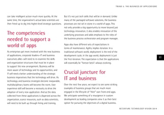 T R E N D 5 : T H E B U S I N E S S O F A P P L I CAT I O N S

can take intelligent action much more quickly. At the
same time, the organization’s actual data scientists are
then freed up to dig into higher-level strategic questions.

The competencies
needed to support a
world of apps
As enterprises get more involved with the new business
of applications, corporate leaders—IT and business
executives alike—will need to re-examine the skills
and organization structures that must be in place
to support the new arrangement. Business will be
more aware of technology and its opportunities, and
IT will need a better understanding of the strategic
business imperatives that the technology will drive. As
technology and business strategies become inseparable,
multidisciplinary teams will become the norm. User
experience skill will become a necessity to drive the
adoption of every new application. And as the data
collected from these applications is dispersed across the
organization, scarce resources, such as data scientists,
will need to be built up through hiring and training.

But it’s not just tech skills that will be in demand. Unlike
many of the packaged software solutions, the business
processes are not set in stone in a world of apps. This
not only provides a big opportunity to move beyond just
technology innovation, it also enables innovation of the
underlying processes and adds emphasis to the roles of
the business process orchestrator and program manager.
Apps also have different sets of expectations in
terms of maintenance. Agility implies iteration. In a
traditional software world, deployment is the end of the
development cycle. In the app world, deployment is just
the first iteration. The expectation is that the applications
will essentially be “forever beta”—always evolving.

81

Crucial juncture for
IT and business
Over the next few years, we expect to see some striking
examples of business groups that are much more
engaged in the lifecycle of “their” own front-end apps.
We anticipate something of a resurgence in custom
development as leading companies view it as their best
option for pursuing the objectives of a digital business.
AC C E N T U R E T E C H N O L O G Y V I S I O N 2 01 4

 