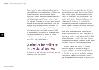 T R E N D 6 : A RC H I T E CT I N G R E S I L I E N C E

These types of services make IT systems better able to
withstand failure, notifying administrators of dysfunction,
increasing portability, and providing self-healing
capabilities—features that circumvent the deficiencies of
the highly available, state-of-the-art systems of just a
few years ago. Those earlier systems were about hardware;
now they’re about instances and processes. Rather than
trying to design resilience into every component, it is
now best to take a systemic approach where the service
delivery architecture should be able to survive the loss
of any component—including that of entire data centers.
And when components or data centers do fail in a
resilient architecture, it’s no longer a disaster recovery
event; it is a high-availability event.

94

A mindset for resilience
in the digital business

That does not simply mean putting in place the right
cyber security structures and deploying best-of-breed
highly available systems. It calls for a wholesale shift
in mind-set to the idea of 100 percent uptime. It is a
mindset rooted firmly in the context of business risk
and a deep understanding of the constant threats
of business disruptions—from hurricanes, hackers, or
internal upgrades—and the risks that those threats pose
to maintaining operational continuity and brand value.
Above all, the resilience mindset is categorically not
about compliance. Compliance means complacency; in
an always-on world, it is not enough to simply check the
Sarbanes-Oxley boxes to confirm that this or that risk
management process is being followed. To be clear, leaders
don’t follow compliance frameworks; they set them.

It’s important to know that many of the tools and
methods to engineer for resilience—to design for
always-on operation—are available and improving all
Resilience is the new high ground for CIOs who take their
the time. It is not necessary to wait for the maturation
strategic business roles seriously.
or proliferation of a particular technology. As noted,
agile development methodologies are already in use, and

# t e c h v i s i o n 2 01 4

 