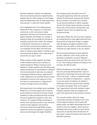 Visionary companies, however, are recognizing
that as every business becomes a digital business,
together they can effect change on a much bigger
stage. By collaborating, they can shape experiences—
and outcomes—in ways never before possible.
This is highlighted best in the rapidly growing
Industrial IoT. Here, companies are using these
connections to offer new services, reshape
experiences, and enter new markets by creating
digital ecosystems. Home Depot, for example, is
looking to shape the way people live through an
emerging connected home market. The company
is working with manufacturers to make sure
that all of the connected home products it sells
are compatible with the Wink connected home
system. In doing so, Home Depot is creating its own
connected home ecosystem, with a wide range of
services that are easy to install.
Philips is taking a similar approach. No longer
is their healthcare practice just a producer of
medical equipment; Philips is teaming up with
Salesforce to build a platform that they believe will
reshape and optimize the way healthcare is delivered.
The envisioned platform will create an ecosystem
of developers building healthcare applications to
enable collaboration and workflow between doctors
and patients across the entire spectrum of care,
from self-care and prevention to diagnosis and
treatment through recovery and wellness.
By integrating data from multiple sources worldwide,
Philips sees an enormous opportunity to improve
patient health by enhancing the decision-making
capability of medical professionals while increasing
the active engagement of patients in their own
treatment. The ecosystem Philips orchestrates to
achieve these improved outcomes is vast: electronic
medical records, diagnostic and treatment
information obtained through Philips’ imaging
equipment, monitoring equipment, and personal
devices and technologies like Apple’s HealthKit.
Fiat is looking toward connected cars as the
next growth opportunity within the automotive
industry. Partnering with companies like TomTom,
Reuters, Facebook, and TuneIn, Fiat is creating
its own Uconnect platform. It will be integrated
with the Fiat-Chrysler Group’s vehicles to provide
drivers with communication, entertainment, and
navigation features that can help drivers stay
focused on driving.
Home Depot, Philips, Fiat, and many other companies
are making big bets on huge opportunities that have
the potential to bring about change on a global
scale. By tapping into digital ecosystems, these
companies have the ability to realize ambitions that
transcend any single business or any one industry.
These pioneering businesses see great potential
to make a difference—and to make a profit—by
operating as ecosystems, not just as individual
corporate entities. By mastering the shift from “me”
to “we,” these leading enterprises are shaping a new
economy—the “We Economy.”
Ordinary businesses can now tackle challenges
that were previously well beyond their scope: an
opportunity to help design and create smart mega-
cities of the future…a chance to radically rebuild
centuries-old modes of transportation… a solution
to raise the quality of healthcare by tackling it
holistically, across many industries from hospitals
to insurance and apparel. These are the types of
“epic” opportunities that excite customers, inspire
employees, galvanize long-term suppliers—and
present the opportunity of big rewards to investors.
The new power brokers will be the master
orchestrators that place themselves at the center
of these digital ecosystems. These leaders will
quickly master new digital relationships with their
customers, end users, suppliers, alliance partners,
developers, data sources, makers of smart devices,
and sources of specialty talent. All will share the
same goals: to grow new markets and to grow their
individual businesses.
#techvision2015
4
 