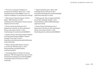 16
“The Future of Computer Intelligence Is
Everything but Artificial,” Wired, June 11, 2014.
http://www.wired.com/2014/06/the-future-of-
computer-intelligence-is-everything-but-artificial/.
17
“Meet Amazon’s Busiest Employee—the Kiva
Robot,” CNET, November 30, 2014.
http://www.cnet.com/news/meet-amazons-busiest-
employee-the-kiva-robot/.
18
“Gartner Reveals Top Predictions for IT
Organizations and Users for 2015 and Beyond,”
Gartner press release, October 7, 2014.
http://www.gartner.com/newsroom/id/2866617.
19
Jonathan Huang, “Data Driven Student Feedback
for Programming Intensive MOOCs,” Stanford
Computer Forum, April 16, 2014.
https://forum.stanford.edu/events/2014/2014jonat
hanhuanginfo.php.
20
“Robotic Assistants May Adapt to Humans
in the Factory,” MIT News, June 12, 2012.
http://newsoffice.mit.edu/2012/robot-
manufacturing-0612.
21
“Increasingly, Robots of All Sizes Are Human
Workmates,” MIT Technology Review, April 23, 2014.
http://www.technologyreview.com/news/526691/
increasingly-robots-of-all-sizes-are-human-
workmates/.
22
“Augmented Reality gets to Work,” MIT
Technology Review, February 24, 2014.
http://www.technologyreview.com/news/524626/
augmented-reality-gets-to-work/.
23
“Volkswagen XL1 Gets an Augmented Reality
Service App,” Mashable, October 5, 2013.
http://mashable.com/2013/10/05/volkswagen-
augmented-reality/.
24
“Gartner Reveals Top Predictions for IT
Organizations and Users for 2015 and Beyond,”
Gartner press release, October 7, 2014.
http://www.gartner.com/newsroom/id/2866617.
NOTES 117
ACCENTURE TECHNOLOGY VISION 2015
 
