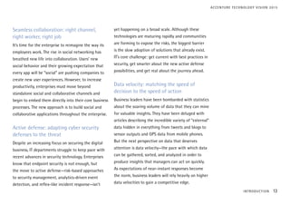 Seamless collaboration: right channel,
right worker, right job
It’s time for the enterprise to reimagine the way its
employees work. The rise in social networking has
breathed new life into collaboration. Users’ new
social behavior and their growing expectation that
every app will be “social” are pushing companies to
create new user experiences. However, to increase
productivity, enterprises must move beyond
standalone social and collaborative channels and
begin to embed them directly into their core business
processes. The new approach is to build social and
collaborative applications throughout the enterprise.
Active defense: adapting cyber security
defenses to the threat
Despite an increasing focus on securing the digital
business, IT departments struggle to keep pace with
recent advances in security technology. Enterprises
know that endpoint security is not enough, but
the move to active defense—risk-based approaches
to security management, analytics-driven event
detection, and reflex-like incident response—isn’t
yet happening on a broad scale. Although these
technologies are maturing rapidly and communities
are forming to expose the risks, the biggest barrier
is the slow adoption of solutions that already exist.
IT’s core challenge: get current with best practices in
security, get smarter about the new active defense
possibilities, and get real about the journey ahead.
Data velocity: matching the speed of
decision to the speed of action
Business leaders have been bombarded with statistics
about the soaring volume of data that they can mine
for valuable insights. They have been deluged with
articles describing the incredible variety of “external”
data hidden in everything from tweets and blogs to
sensor outputs and GPS data from mobile phones.
But the next perspective on data that deserves
attention is data velocity—the pace with which data
can be gathered, sorted, and analyzed in order to
produce insights that managers can act on quickly.
As expectations of near-instant responses become
the norm, business leaders will rely heavily on higher
data velocities to gain a competitive edge.
INTRODUCTION 13
ACCENTURE TECHNOLOGY VISION 2015
 