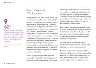 Succeeding in the
“We Economy”
The digital era not only makes big bets possible but
increasingly necessary. The Internet of Things (IoT) is
becoming a force that is driving innovation and new
opportunities by bringing every object, consumer,
and activity into the digital realm. At the same time,
leading businesses are making similar changes within
their enterprises by digitizing every employee,
process, product, and service. This year, we conducted
our first Technology Vision survey, polling more than
2,000 business and technology executives across nine
countries and 10 industries, in order to understand
key technology challenges as well as priority
investments. Our survey revealed that 62 percent are
investing in digital technologies, and 35 percent are
comprehensively investing in digital as part of their
overall business strategy.
Taken in aggregate, enterprises find themselves
connected to a digital fabric that has the potential
to touch all aspects of their business, their customer
relationships, and the world around them. Already,
this fabric has provided enterprises with an ability
to connect and scale up in unprecedented ways.
Companies routinely deal with hundreds of business
processes, thousands of employees, and millions of
consumers. Many large companies are at a scale
where they touch billions of lives.
More and more, however, companies are beginning
to see that these connections are not just limited to
their employees and customers. They also have the
potential to tie themselves into a global network
of businesses, individuals, and things from every
industry around the world.
This grand network of connections and its
transformational power introduce a new era in the
digital age—the age of “digital ecosystems.”
Pioneering companies have already realized the
implications of tapping into a digital ecosystem. They
see that in such digitally driven, hyper-connected
times, they have the capacity for action beyond
transforming themselves into digital businesses.
62%
Report they are investing
in digital technologies, and
35% are comprehensively
investing in digital as part
of their overall business
strategy.
Accenture Technology Vision 2015
Survey
#techvision2015
6 INTRODUCTION
 
