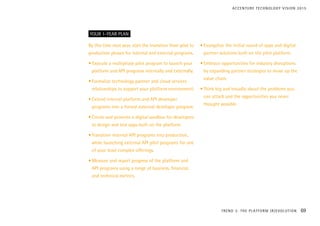 By this time next year, start the transition from pilot to
production phases for internal and external programs.
• Execute a multiphase pilot program to launch your
platform and API programs internally and externally.
•	Formalize technology partner and cloud services
relationships to support your platform environment.
•	Extend internal platform and API developer
programs into a formal external developer program.
•	Create and promote a digital sandbox for developers
to design and test apps built on the platform.
•	Transition internal API programs into production,
while launching external API pilot programs for one
of your least complex offerings.
•	Measure and report progress of the platform and
API programs using a range of business, financial,
and technical metrics.
•	Evangelize the initial round of apps and digital
partner solutions built on the pilot platform.
•	Embrace opportunities for industry disruptions
by expanding partner strategies to move up the
value chain.
•	Think big and broadly about the problems you
can attack and the opportunities you never
thought possible.
YOUR 1-YEAR PLAN
TREND 3: THE PLATFORM (R)EVOLUTION 69
ACCENTURE TECHNOLOGY VISION 2015
 