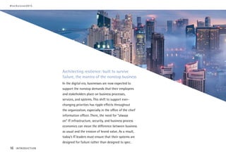 Architecting resilience: built to survive
failure, the mantra of the nonstop business
In the digital era, businesses are now expected to
support the nonstop demands that their employees
and stakeholders place on business processes,
services, and systems. This shift to support ever-
changing priorities has ripple effects throughout
the organization, especially in the office of the chief
information officer. There, the need for “always
on” IT infrastructure, security, and business process
economics can mean the difference between business
as usual and the erosion of brand value. As a result,
today’s IT leaders must ensure that their systems are
designed for failure rather than designed to spec.
#techvision2015
16 INTRODUCTION
 