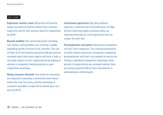 Experience matters most: 89 percent of business
leaders surveyed by Gartner believe that customer
experience will be their primary basis for competition
by 2016.4
Beyond mobility: The connected world—including
cars, homes, and wearables—are creating a rapidly
expanding world of access to the customer. Two out
of three of IT and business executives (66 percent) we
surveyed report that smart objects will have a high or
very high impact on their organizations by helping to
advance a company’s industry position or gain
competitive advantage.
Rising consumer demand: Two-thirds of consumers
are expected to purchase a connected home device
within the next five years, and the ownership of
consumer wearables is expected to double year over
year by 2016.5
Contextual experiences: Big data analytics
solutions, combined with the proliferation of edge
devices collecting highly contextual data, are
allowing businesses to craft experiences that are
unique for each user.
Personalization everywhere: Businesses everywhere,
not just “tech companies,” are using personalization
to build a better experience. Companies integrating
personalization with their core product or service are
finding a significant competitive advantage. Sixty
percent of organizations we surveyed indicate they
are seeing a positive ROI on their investments in
personalization technologies.
WHY NOW?
#techvision2015
20 TREND 1: THE INTERNET OF ME
 