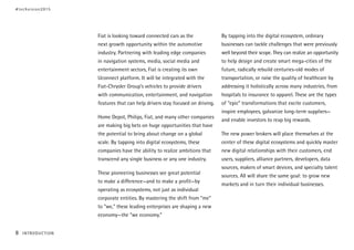 Fiat is looking toward connected cars as the
next growth opportunity within the automotive
industry. Partnering with leading edge companies
in navigation systems, media, social media and
entertainment sectors, Fiat is creating its own
Uconnect platform. It will be integrated with the
Fiat-Chrysler Group’s vehicles to provide drivers
with communication, entertainment, and navigation
features that can help drivers stay focused on driving.
Home Depot, Philips, Fiat, and many other companies
are making big bets on huge opportunities that have
the potential to bring about change on a global
scale. By tapping into digital ecosystems, these
companies have the ability to realize ambitions that
transcend any single business or any one industry.
These pioneering businesses see great potential
to make a difference—and to make a profit—by
operating as ecosystems, not just as individual
corporate entities. By mastering the shift from “me”
to “we,” these leading enterprises are shaping a new
economy—the “we economy.”
By tapping into the digital ecosystem, ordinary
businesses can tackle challenges that were previously
well beyond their scope. They can realize an opportunity
to help design and create smart mega-cities of the
future, radically rebuild centuries-old modes of
transportation, or raise the quality of healthcare by
addressing it holistically across many industries, from
hospitals to insurance to apparel. These are the types
of “epic” transformations that excite customers,
inspire employees, galvanize long-term suppliers—
and enable investors to reap big rewards.
The new power brokers will place themselves at the
center of these digital ecosystems and quickly master
new digital relationships with their customers, end
users, suppliers, alliance partners, developers, data
sources, makers of smart devices, and specialty talent
sources. All will share the same goal: to grow new
markets and in turn their individual businesses.
#techvision2015
8 INTRODUCTION
 