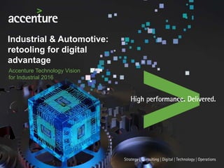 Industrial & Automotive:
retooling for digital
advantage
Accenture Technology Vision
for Industrial 2016
 