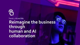 Trend 2: AI and Me
Reimagine the business
through
human and AI
collaboration
 