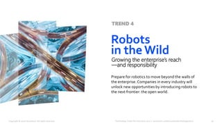 Technology Vision for Insurance 2020 | accenture.com/insurancetechnologyvision
Prepare for robotics to move beyond the walls of
the enterprise. Companies in every industry will
unlock new opportunities by introducing robots to
the next frontier: the open world.
Robots
in the Wild
Growing the enterprise’s reach
—and responsibility
TREND 4
19Copyright © 2020 Accenture. All rights reserved.
 