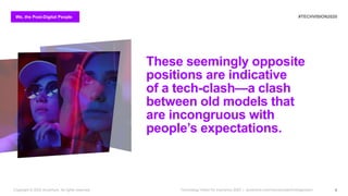 We, the Post-Digital People #TECHVISION2020
Technology Vision for Insurance 2020 | accenture.com/insurancetechnologyvision
These seemingly opposite
positions are indicative
of a tech-clash—a clash
between old models that
are incongruous with
people’s expectations.
6Copyright © 2020 Accenture. All rights reserved.
 
