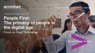 Accenture Technology Vision 2016
People First:
The primacy of people in
the digital age
Focus on Pega Technology®
 