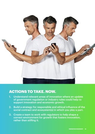 ACTIONS TO TAKE. NOW.
1.	 Understand relevant areas of innovation where an update
of government regulation or industry rules could help to
support innovation and economic growth.
2.	 Build a strategy for responsible and ethical influence of the
social contract and ecosystem(s) in which you play a part.
3.	 	Create a team to work with regulators to help shape a
correct environment for growth that fosters innovation,
rather than stifling it.
#SWISSTECHVISION2017 19
 