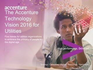 The Accenture
Technology Vision
2016 for Utilities
Five trends for utilities organizations
to embrace the primacy of people in
the digital age
 