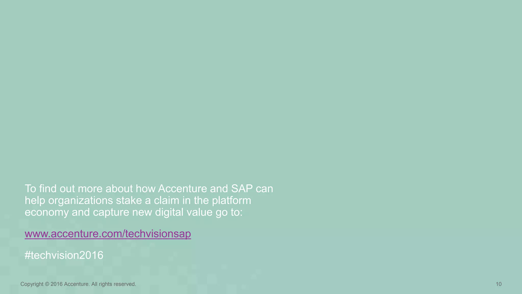 10Copyright © 2016 Accenture. All rights reserved.
To find out more about how Accenture and SAP can
help organizations stake a claim in the platform
economy and capture new digital value go to:
www.accenture.com/techvisionsap
#techvision2016
 