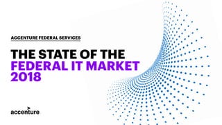 THE STATE OF THE
FEDERAL IT MARKET
2018
ACCENTURE FEDERAL SERVICES
 