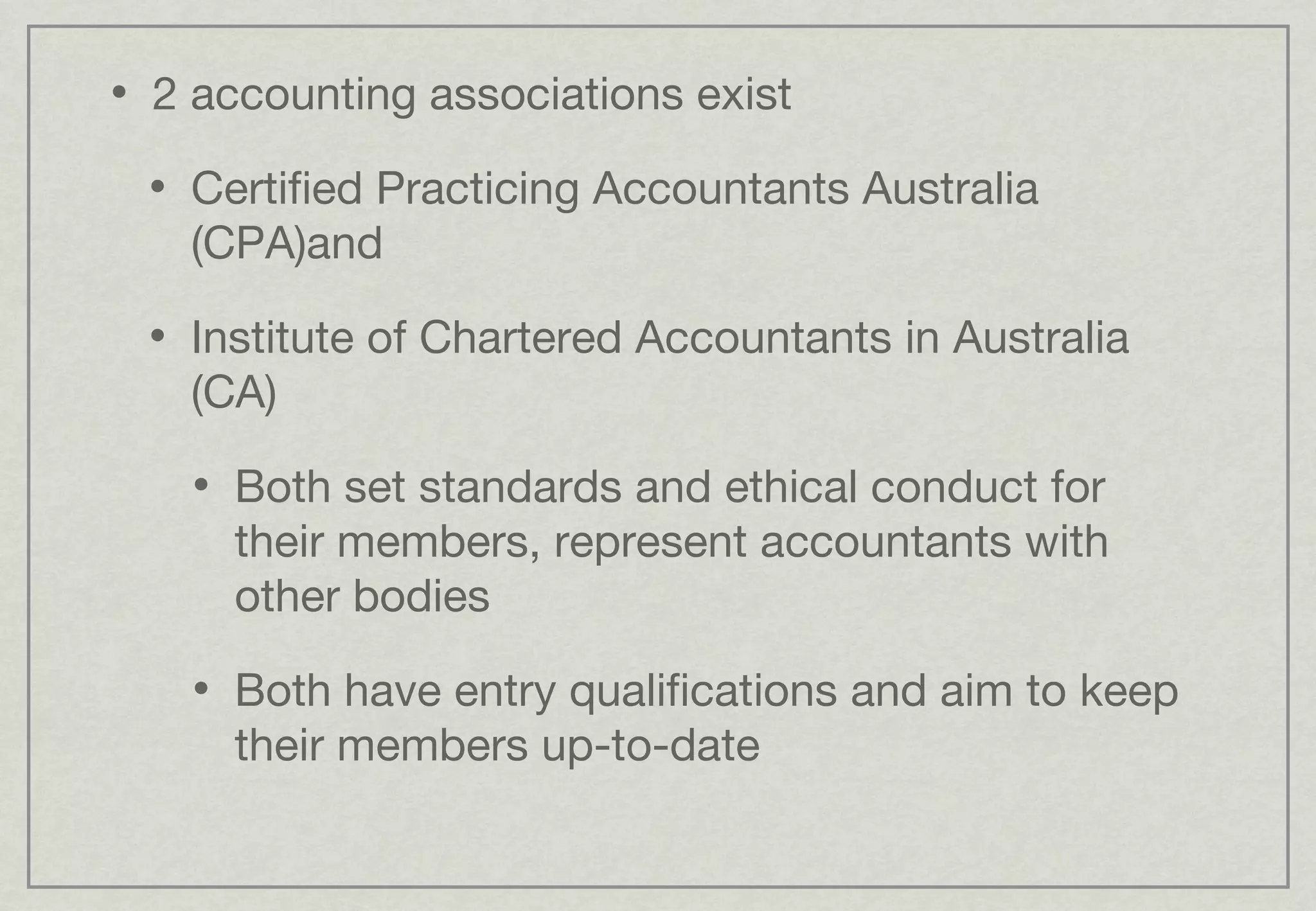 2 accounting associations exist  Certified Practicing Accountants Australia (CPA)and Institute of Chartered Accountants in Australia (CA) Both set standards and ethical conduct for their members, represent accountants with other bodies Both have entry qualifications and aim to keep their members up-to-date 