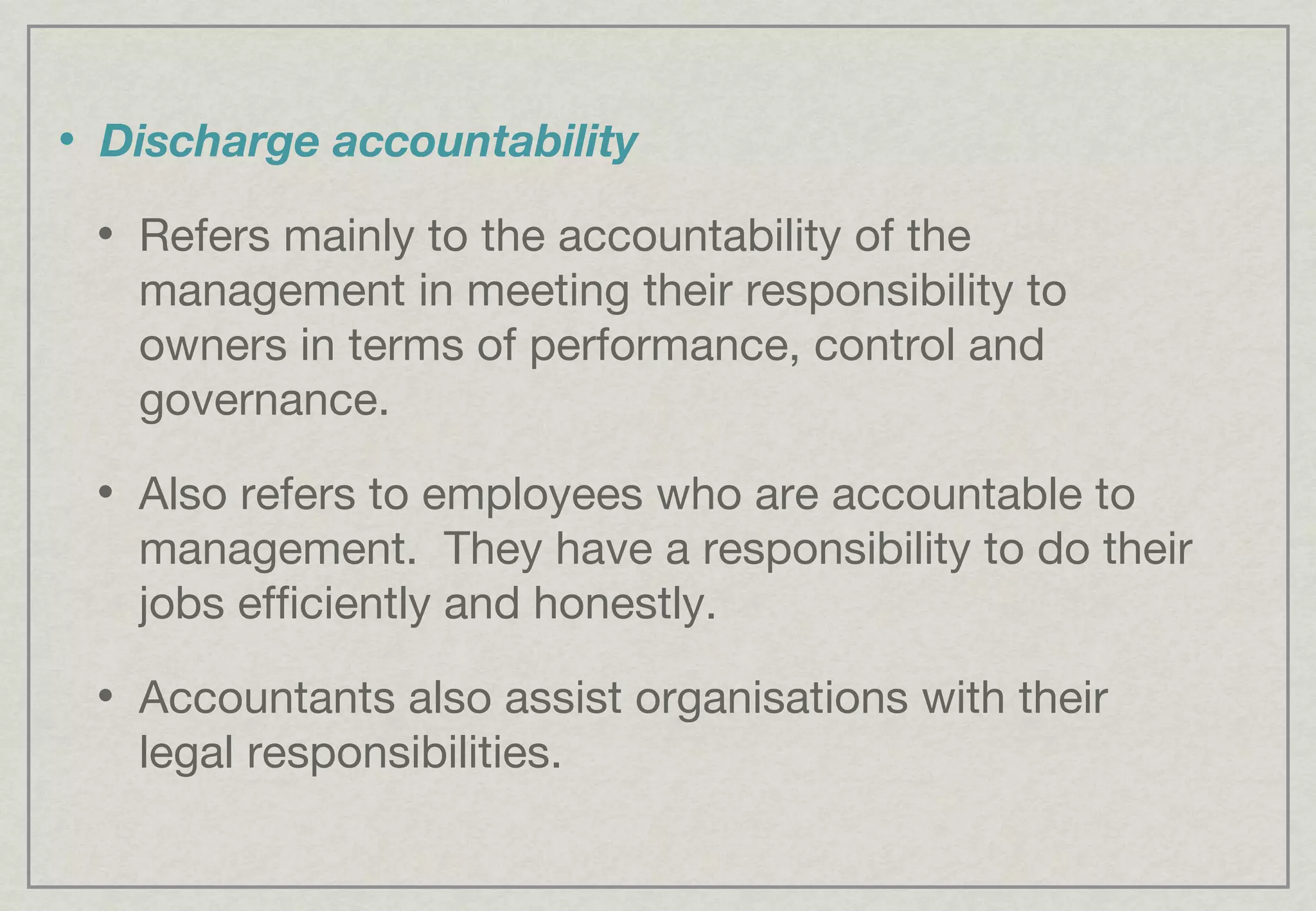 Discharge accountability Refers mainly to the accountability of the management in meeting their responsibility to owners in terms of performance, control and governance. Also refers to employees who are accountable to management.  They have a responsibility to do their jobs efficiently and honestly. Accountants also assist organisations with their legal responsibilities. 