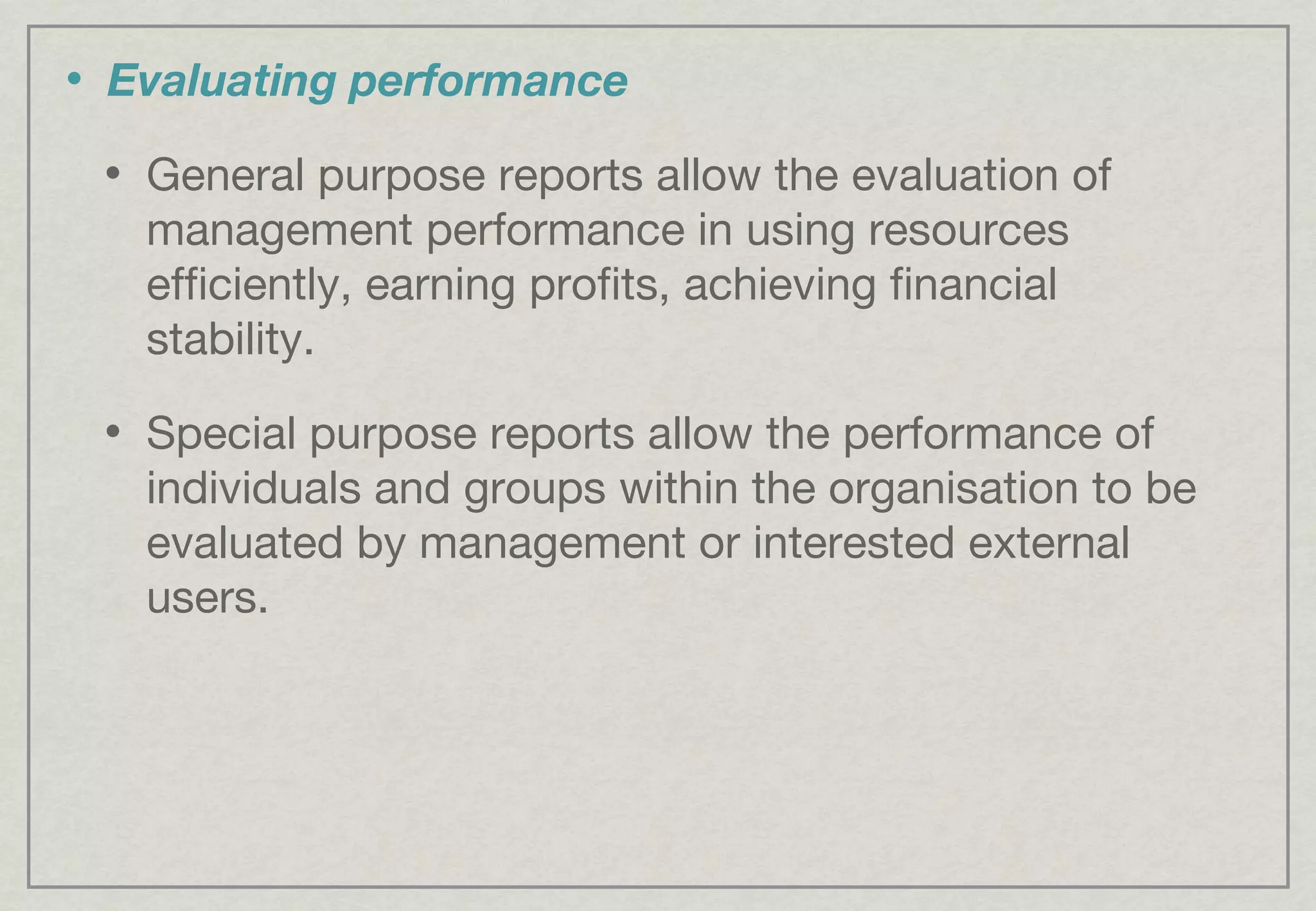 Evaluating performance General purpose reports allow the evaluation of management performance in using resources efficiently, earning profits, achieving financial stability. Special purpose reports allow the performance of individuals and groups within the organisation to be evaluated by management or interested external users. 