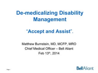 De-medicalizing Disability
Management
“Accept and Assist”.
Matthew Burnstein, MD, MCFP, MRO
Chief Medical Officer – Bell Aliant
Feb 13th, 2014

Page 1

 
