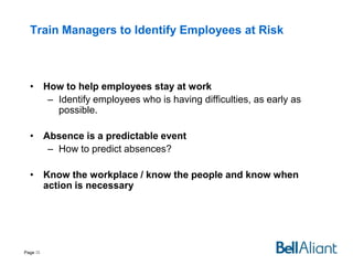 Train Managers to Identify Employees at Risk

• How to help employees stay at work
– Identify employees who is having difficulties, as early as
possible.
• Absence is a predictable event
– How to predict absences?
• Know the workplace / know the people and know when
action is necessary

Page 35

 