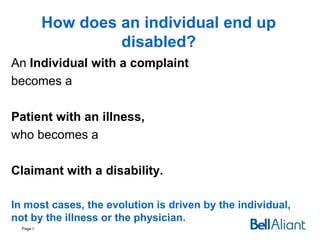 How does an individual end up
disabled?
An Individual with a complaint
becomes a
Patient with an illness,
who becomes a
Claimant with a disability.
In most cases, the evolution is driven by the individual,
not by the illness or the physician.
Page 6

 