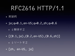 RFC2616 HTTP/1.1
&bull; 実装例
&bull; ja;q=0.1,en-US;q=0.2,zh;q=0.6	
&bull; &darr;解体する
&bull; [(0.1,ja),(0.2,en-US),(0.6,zh)]	
&bull; &darr;ソートする	
&bull; [zh, en-US, ja]
 