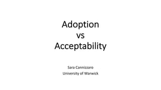 Adoption
vs
Acceptability
Sara Cannizzaro
University of Warwick
 