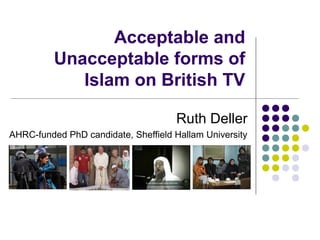 Acceptable and
          Unacceptable forms of
             Islam on British TV

                                     Ruth Deller
AHRC-funded PhD candidate, Sheffield Hallam University
 