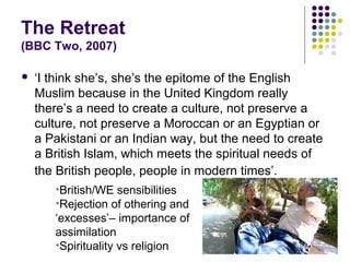 The Retreat
(BBC Two, 2007)

   ‘I think she’s, she’s the epitome of the English
    Muslim because in the United Kingdom...