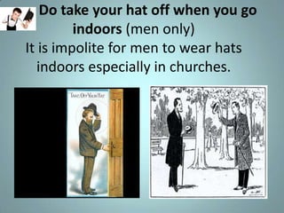 Do take your hat off when you go
         indoors (men only)
It is impolite for men to wear hats
   indoors especially in churches.
 