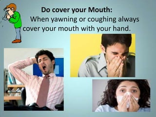 Do cover your Mouth:
  When yawning or coughing always
cover your mouth with your hand.
 
