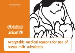 Acceptable medical reasons for use of breast-milk substitutes   1
 WHO/NMH/NHD/09.01
 WHO/FCH/CAH/09.01




Acceptable medical reasons for use of
breast-milk substitutes
 
