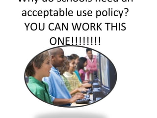 Why do schools need an acceptable use policy? YOU CAN WORK THIS ONE!!!!!!!! 