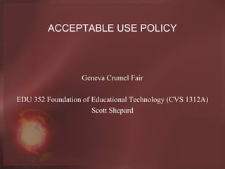 ACCEPTABLE USE POLICY



                   Geneva Crumel Fair

EDU 352 Foundation of Educational Technology (CVS 1312A)
                      Scott Shepard
 