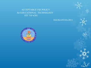 ACCEPTABLE USE POLICY
for EDUCATIONAL TECHNOLOGY
EIT 710 w201
DAUKANTAS,2011
 