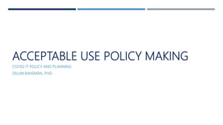 ACCEPTABLE USE POLICY MAKING
CS5102 IT POLICY AND PLANNING
DILUM BANDARA, PHD
 