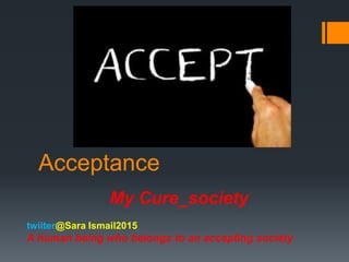 Acceptance
My Cure_society
twiiter@Sara Ismail2015
A human being who belongs to an accepting society
 