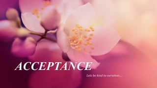 ACCEPTANCE
Lets be kind to ourselves….
 