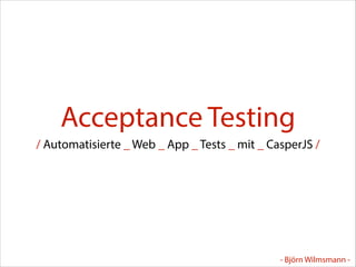 Acceptance Testing
/ Automatisierte _ Web _ App _ Tests _ mit _ CasperJS /

- Björn Wilmsmann -

 